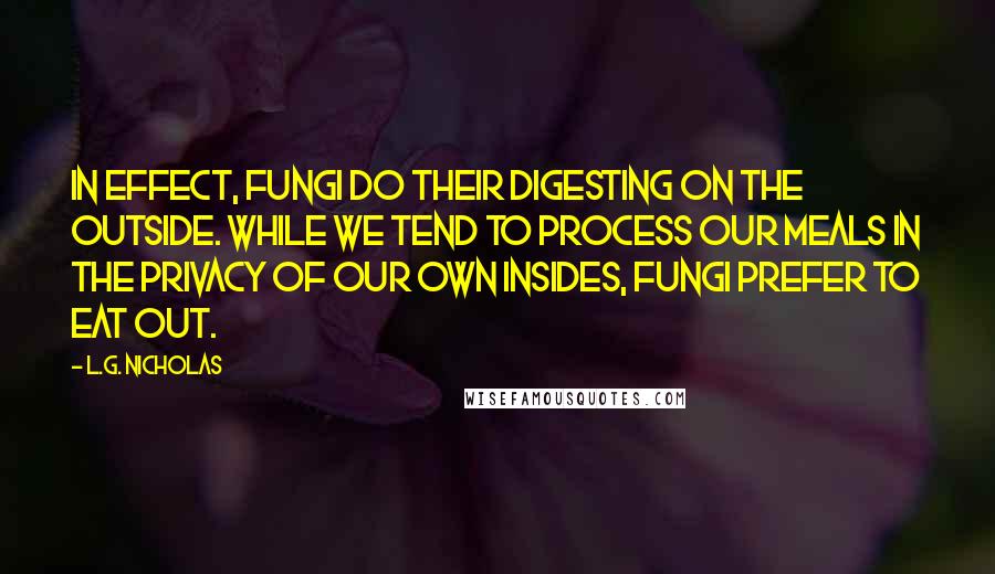 L.G. Nicholas Quotes: In effect, fungi do their digesting on the outside. While we tend to process our meals in the privacy of our own insides, fungi prefer to eat out.