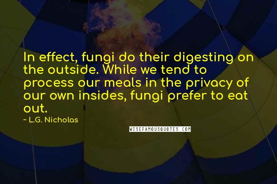 L.G. Nicholas Quotes: In effect, fungi do their digesting on the outside. While we tend to process our meals in the privacy of our own insides, fungi prefer to eat out.