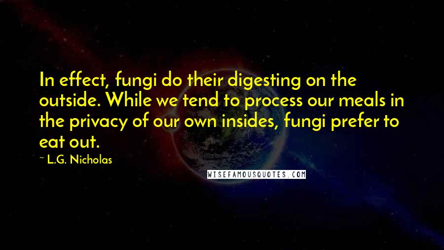 L.G. Nicholas Quotes: In effect, fungi do their digesting on the outside. While we tend to process our meals in the privacy of our own insides, fungi prefer to eat out.