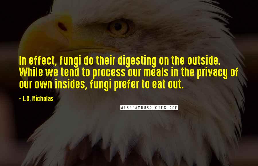 L.G. Nicholas Quotes: In effect, fungi do their digesting on the outside. While we tend to process our meals in the privacy of our own insides, fungi prefer to eat out.