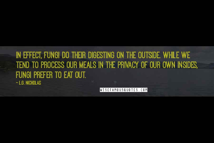 L.G. Nicholas Quotes: In effect, fungi do their digesting on the outside. While we tend to process our meals in the privacy of our own insides, fungi prefer to eat out.