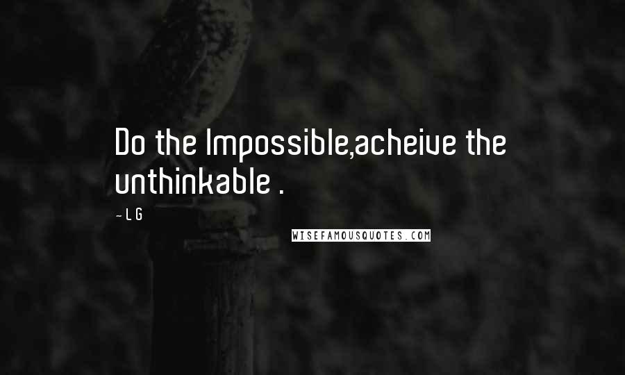 L G Quotes: Do the lmpossible,acheive the unthinkable .