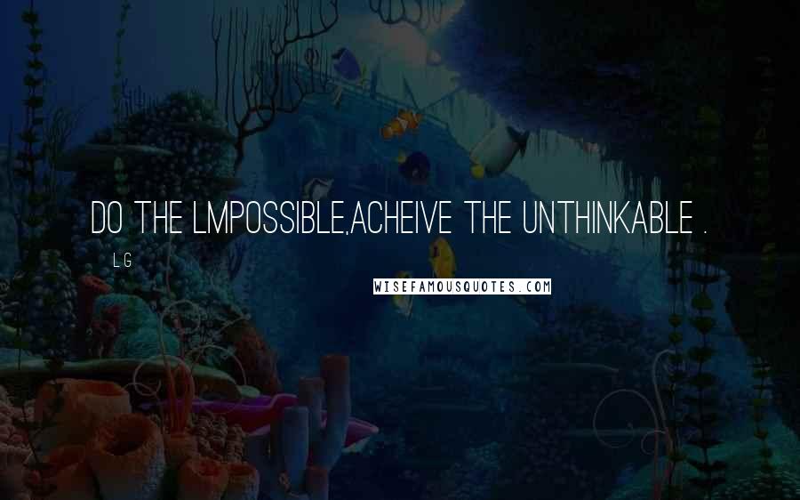 L G Quotes: Do the lmpossible,acheive the unthinkable .