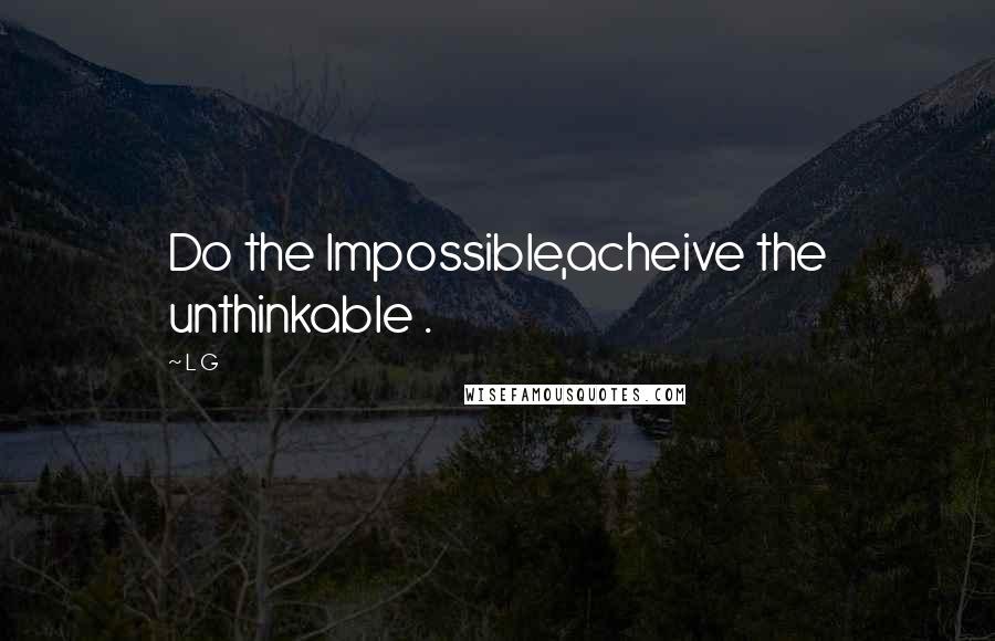 L G Quotes: Do the lmpossible,acheive the unthinkable .