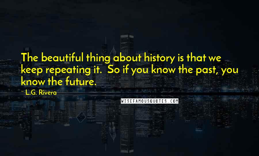 L.G. Rivera Quotes: The beautiful thing about history is that we keep repeating it. So if you know the past, you know the future.