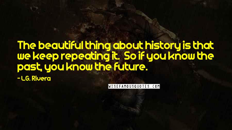 L.G. Rivera Quotes: The beautiful thing about history is that we keep repeating it.  So if you know the past, you know the future.