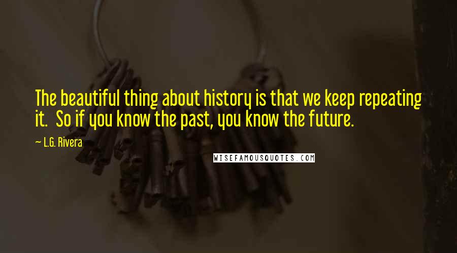 L.G. Rivera Quotes: The beautiful thing about history is that we keep repeating it.  So if you know the past, you know the future.
