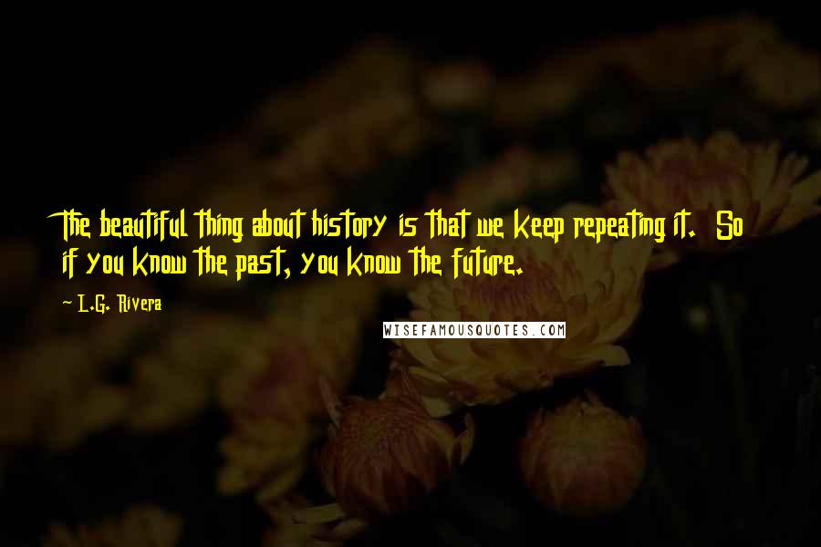 L.G. Rivera Quotes: The beautiful thing about history is that we keep repeating it. So if you know the past, you know the future.
