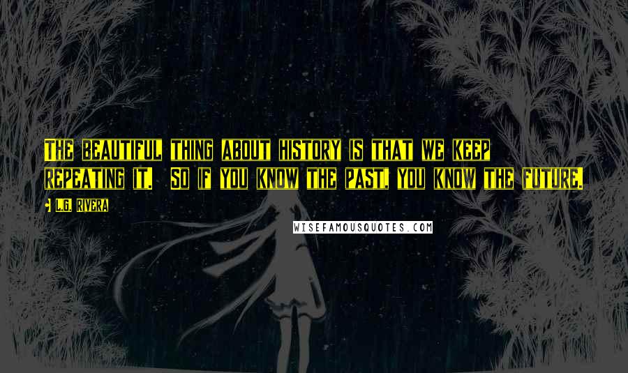 L.G. Rivera Quotes: The beautiful thing about history is that we keep repeating it.  So if you know the past, you know the future.