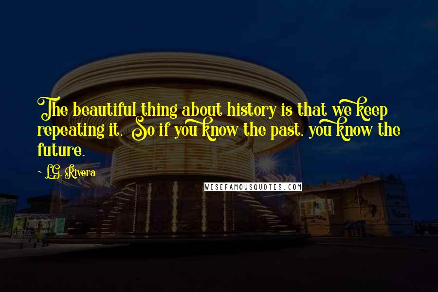 L.G. Rivera Quotes: The beautiful thing about history is that we keep repeating it. So if you know the past, you know the future.