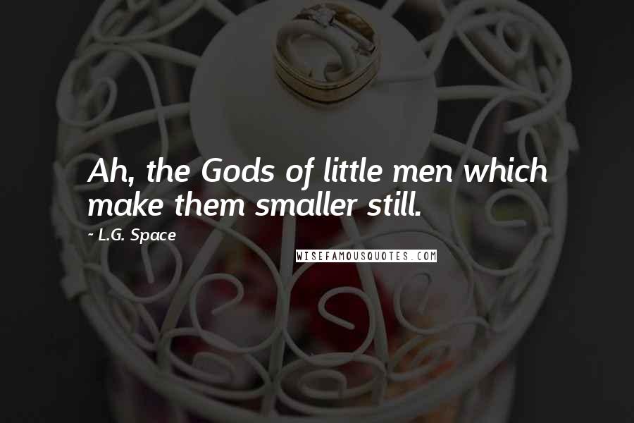 L.G. Space Quotes: Ah, the Gods of little men which make them smaller still.