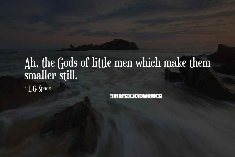 L.G. Space Quotes: Ah, the Gods of little men which make them smaller still.