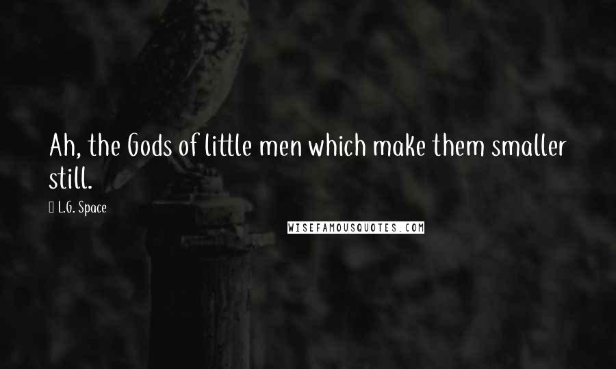 L.G. Space Quotes: Ah, the Gods of little men which make them smaller still.