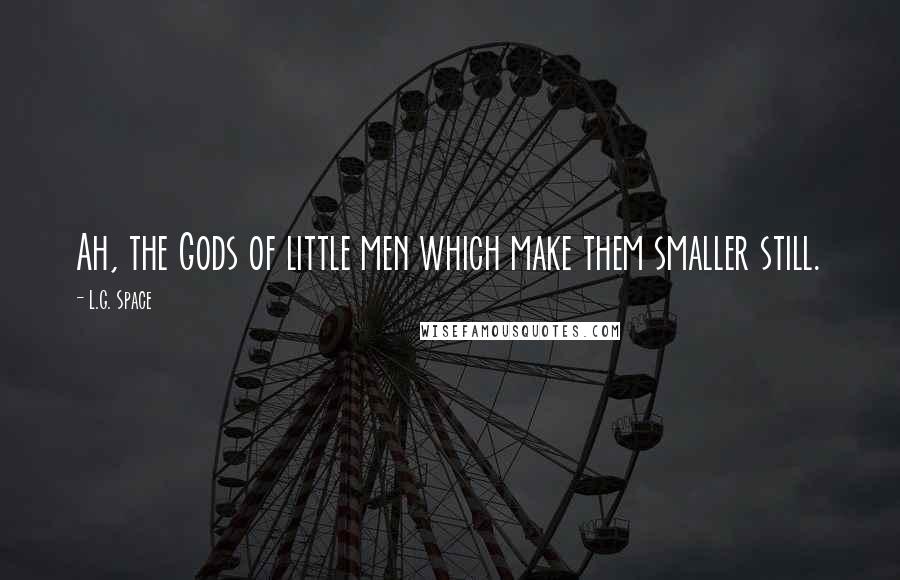 L.G. Space Quotes: Ah, the Gods of little men which make them smaller still.