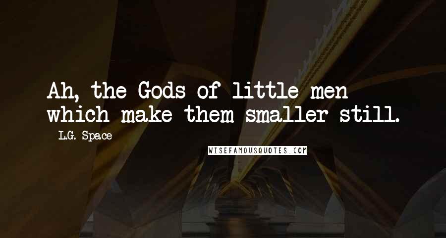 L.G. Space Quotes: Ah, the Gods of little men which make them smaller still.