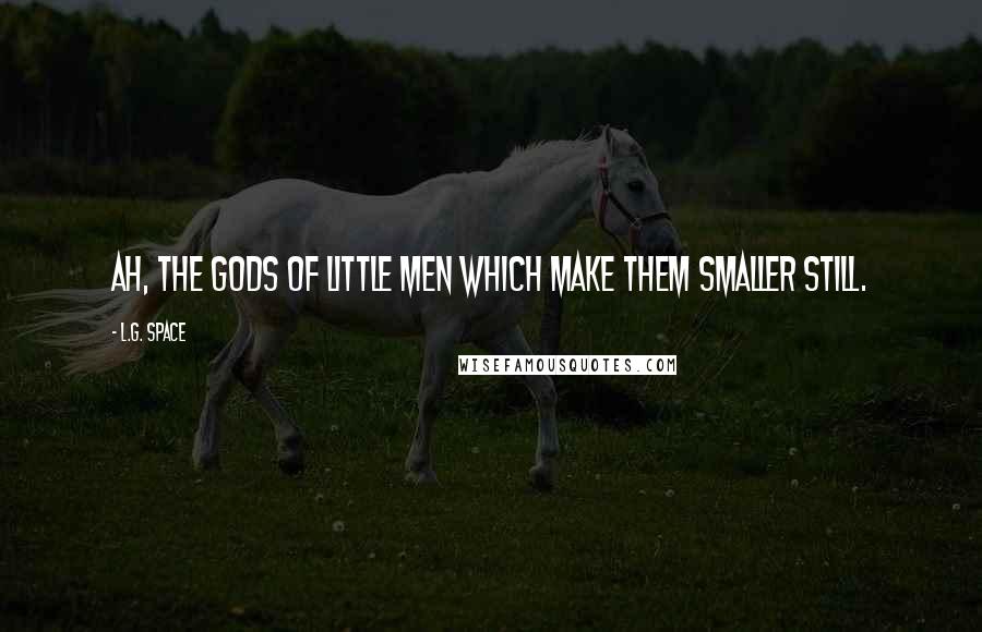 L.G. Space Quotes: Ah, the Gods of little men which make them smaller still.