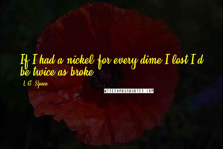 L.G. Space Quotes: If I had a nickel for every dime I lost I'd be twice as broke.