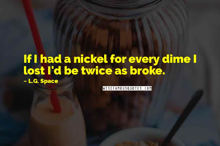 L.G. Space Quotes: If I had a nickel for every dime I lost I'd be twice as broke.