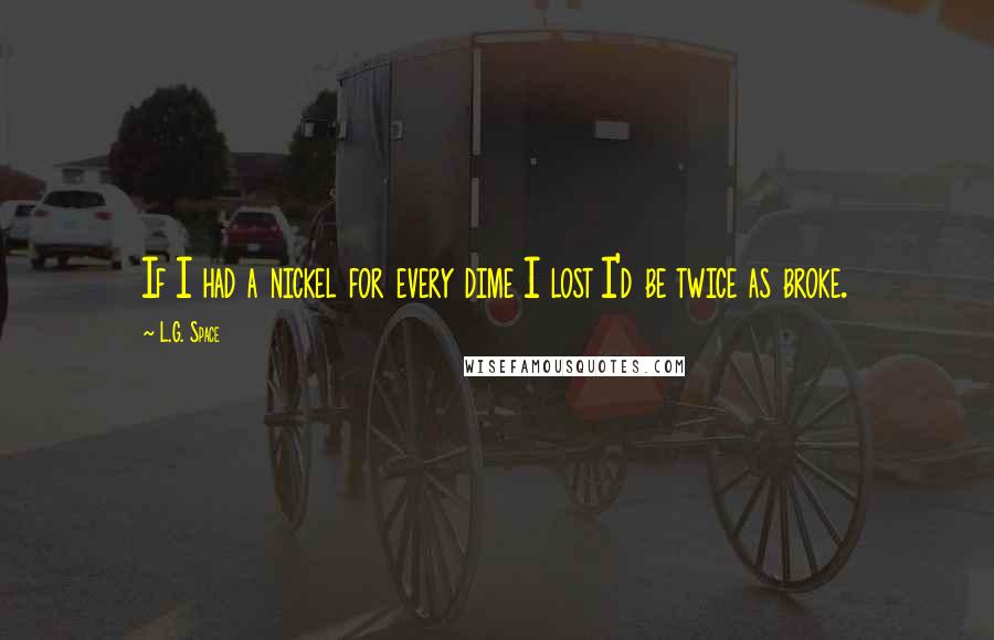 L.G. Space Quotes: If I had a nickel for every dime I lost I'd be twice as broke.