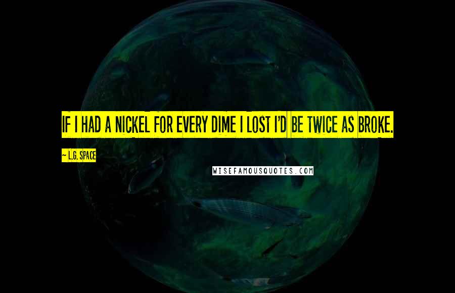 L.G. Space Quotes: If I had a nickel for every dime I lost I'd be twice as broke.