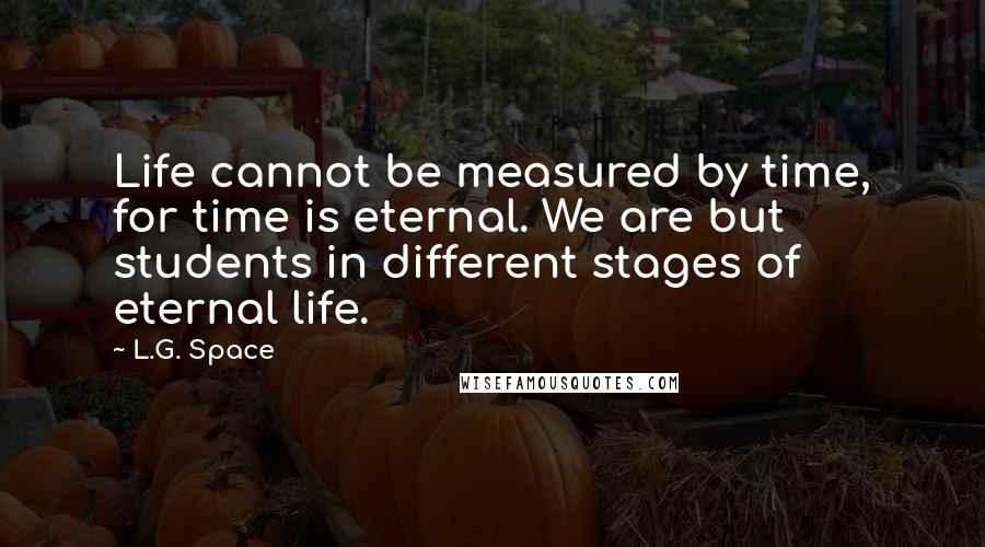 L.G. Space Quotes: Life cannot be measured by time, for time is eternal. We are but students in different stages of eternal life.