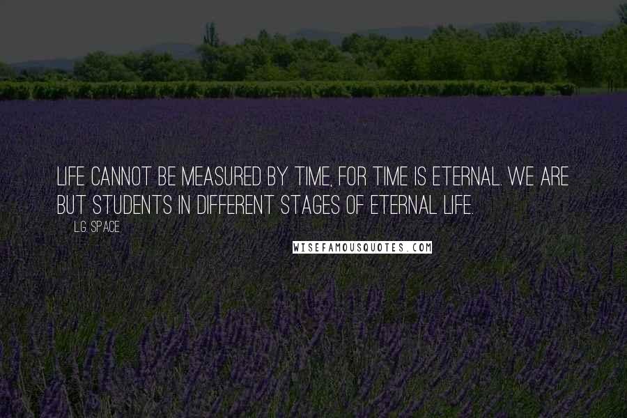 L.G. Space Quotes: Life cannot be measured by time, for time is eternal. We are but students in different stages of eternal life.