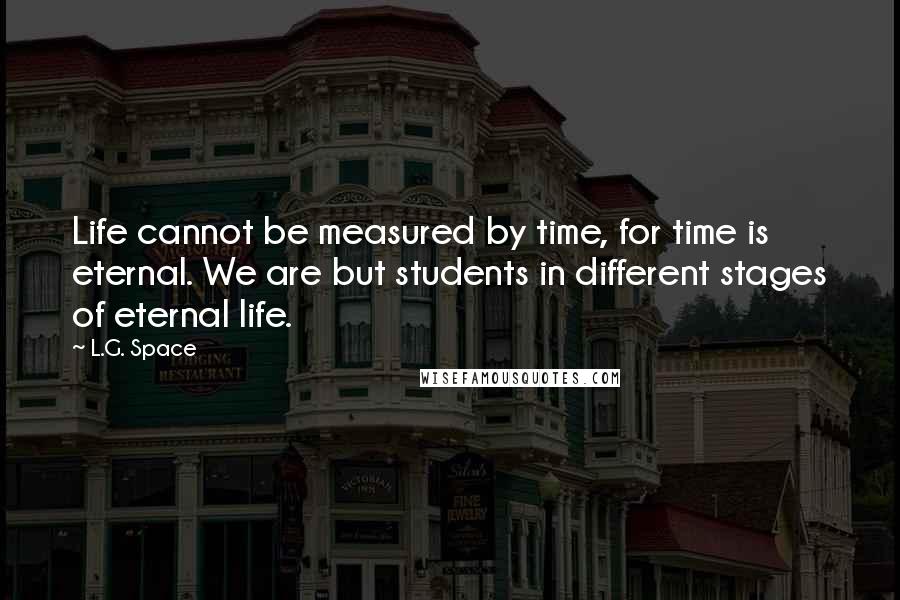 L.G. Space Quotes: Life cannot be measured by time, for time is eternal. We are but students in different stages of eternal life.