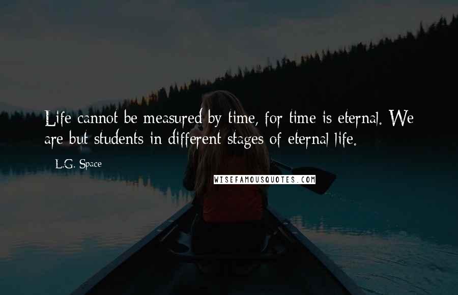 L.G. Space Quotes: Life cannot be measured by time, for time is eternal. We are but students in different stages of eternal life.