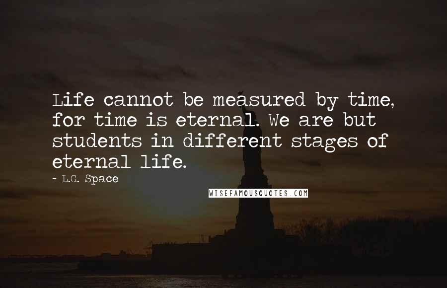 L.G. Space Quotes: Life cannot be measured by time, for time is eternal. We are but students in different stages of eternal life.