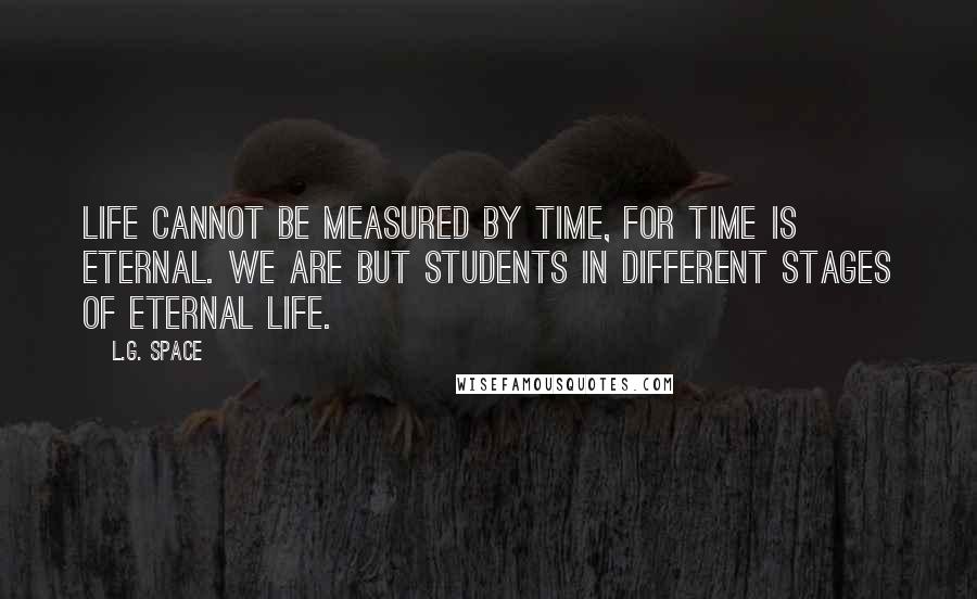 L.G. Space Quotes: Life cannot be measured by time, for time is eternal. We are but students in different stages of eternal life.