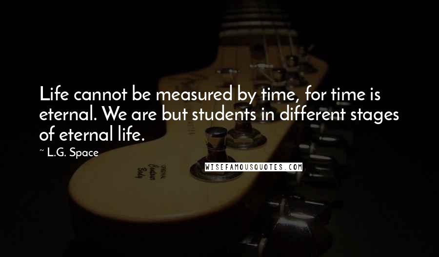 L.G. Space Quotes: Life cannot be measured by time, for time is eternal. We are but students in different stages of eternal life.