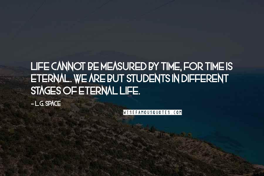 L.G. Space Quotes: Life cannot be measured by time, for time is eternal. We are but students in different stages of eternal life.
