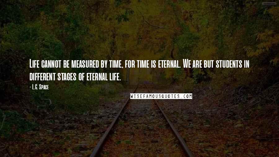 L.G. Space Quotes: Life cannot be measured by time, for time is eternal. We are but students in different stages of eternal life.