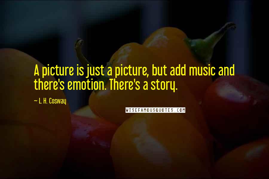 L. H. Cosway Quotes: A picture is just a picture, but add music and there's emotion. There's a story.