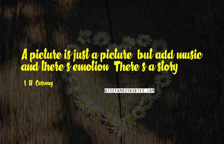 L. H. Cosway Quotes: A picture is just a picture, but add music and there's emotion. There's a story.