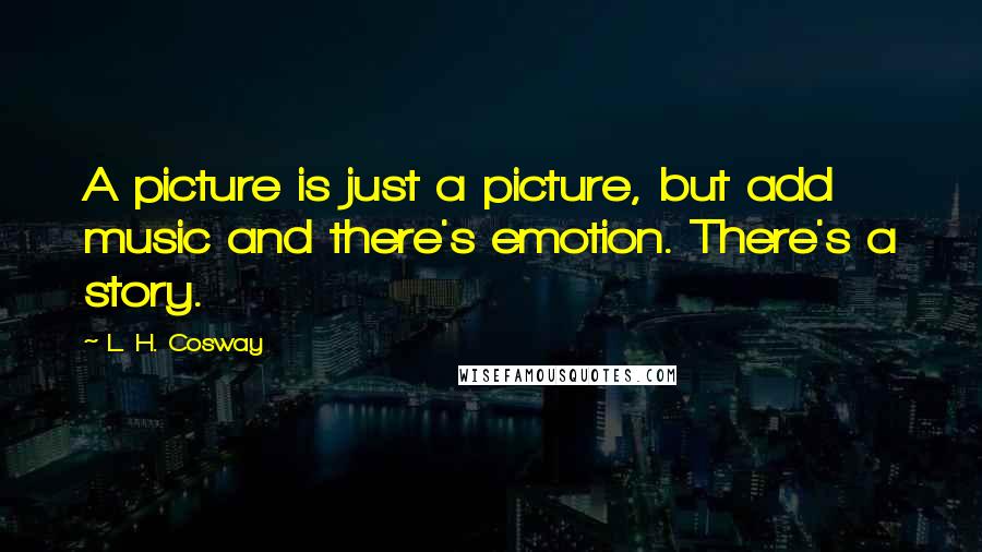 L. H. Cosway Quotes: A picture is just a picture, but add music and there's emotion. There's a story.