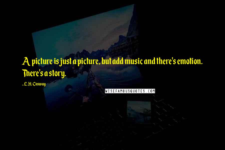 L. H. Cosway Quotes: A picture is just a picture, but add music and there's emotion. There's a story.