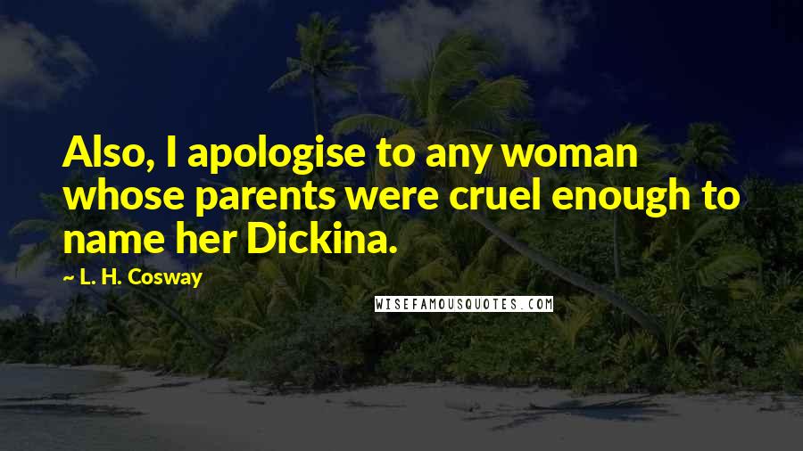 L. H. Cosway Quotes: Also, I apologise to any woman whose parents were cruel enough to name her Dickina.