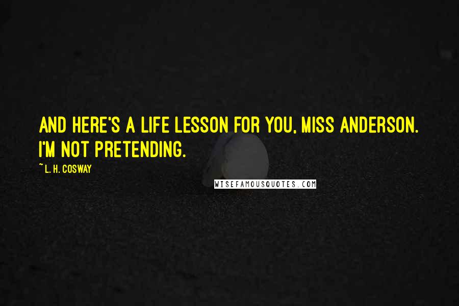 L. H. Cosway Quotes: And here's a life lesson for you, Miss Anderson. I'm not pretending.