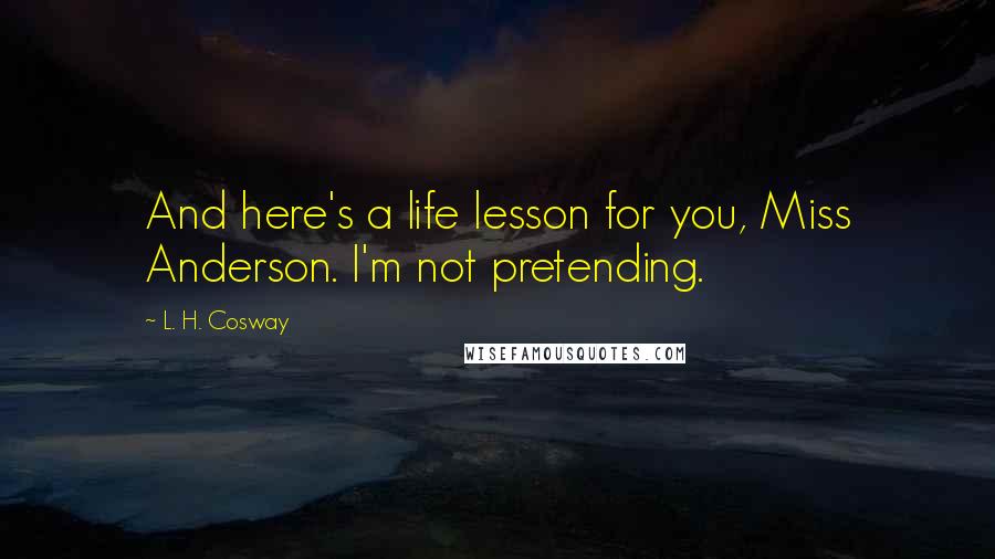 L. H. Cosway Quotes: And here's a life lesson for you, Miss Anderson. I'm not pretending.