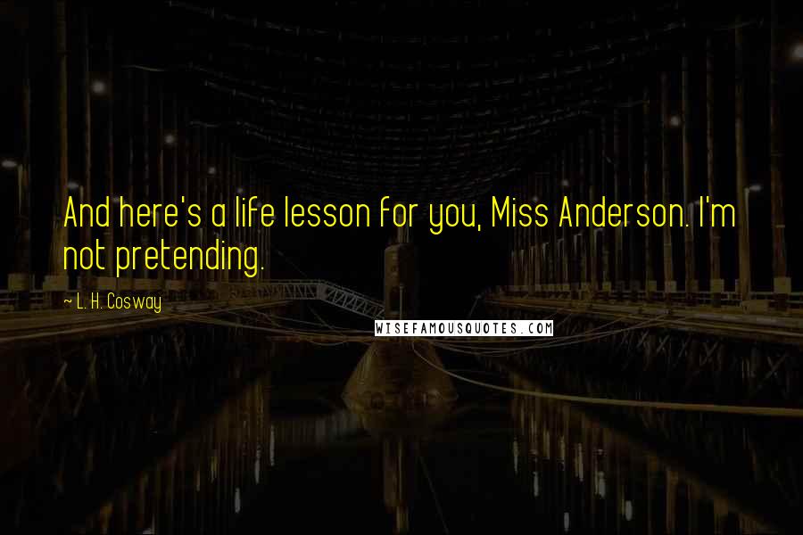 L. H. Cosway Quotes: And here's a life lesson for you, Miss Anderson. I'm not pretending.