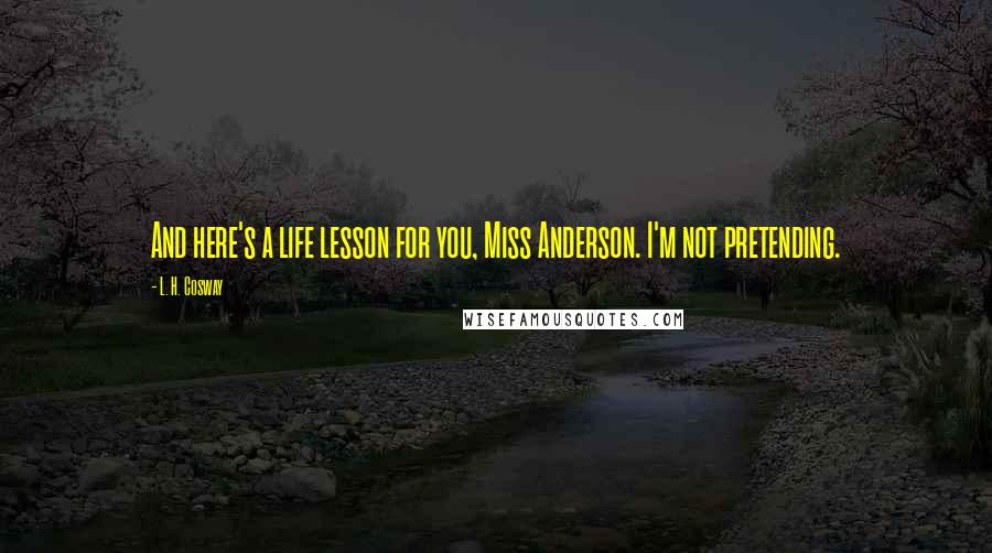 L. H. Cosway Quotes: And here's a life lesson for you, Miss Anderson. I'm not pretending.