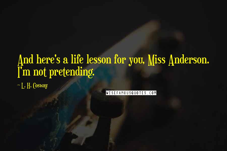 L. H. Cosway Quotes: And here's a life lesson for you, Miss Anderson. I'm not pretending.