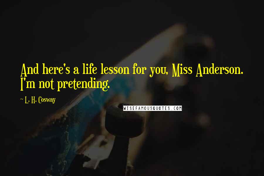 L. H. Cosway Quotes: And here's a life lesson for you, Miss Anderson. I'm not pretending.