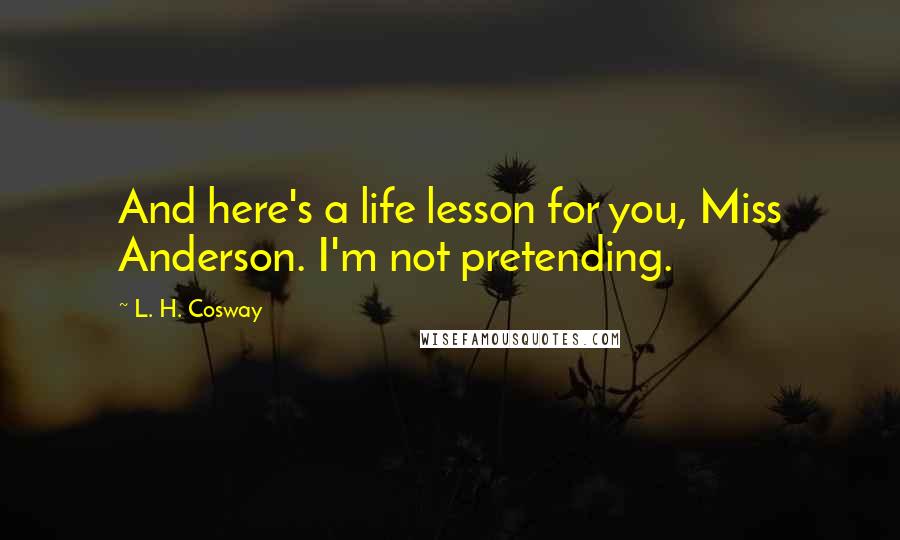 L. H. Cosway Quotes: And here's a life lesson for you, Miss Anderson. I'm not pretending.