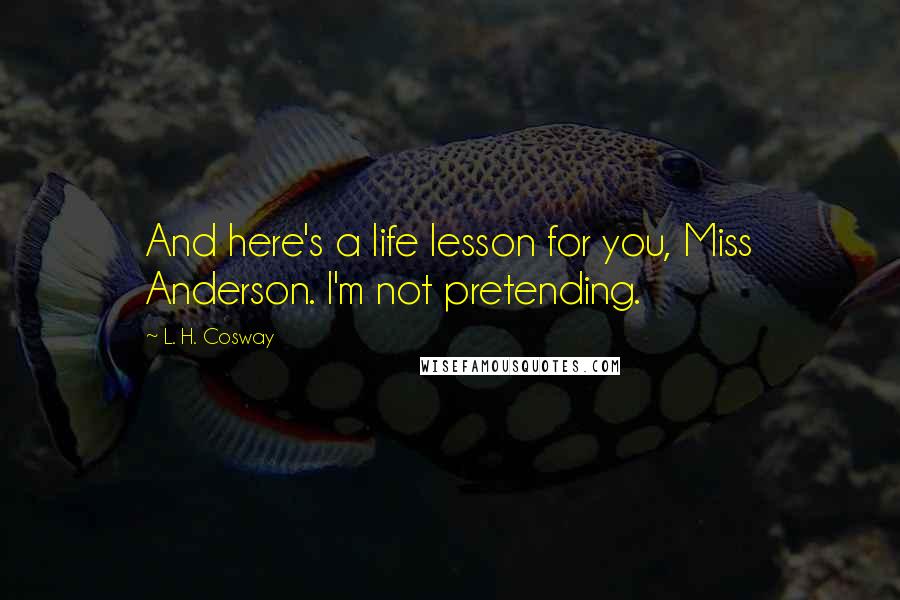 L. H. Cosway Quotes: And here's a life lesson for you, Miss Anderson. I'm not pretending.