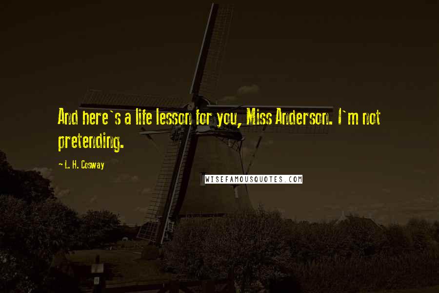 L. H. Cosway Quotes: And here's a life lesson for you, Miss Anderson. I'm not pretending.