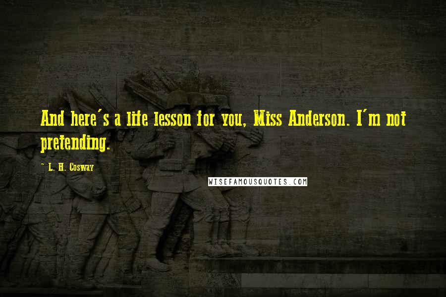 L. H. Cosway Quotes: And here's a life lesson for you, Miss Anderson. I'm not pretending.