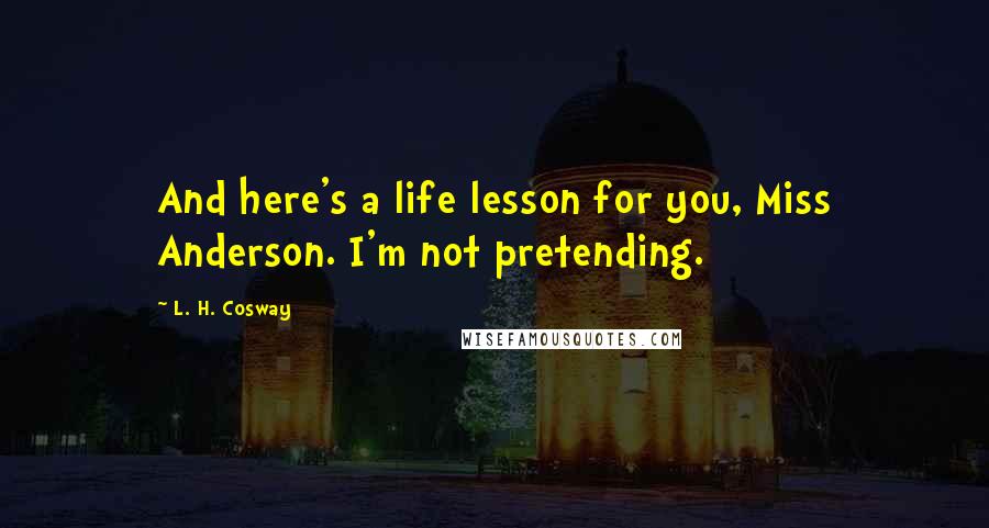 L. H. Cosway Quotes: And here's a life lesson for you, Miss Anderson. I'm not pretending.