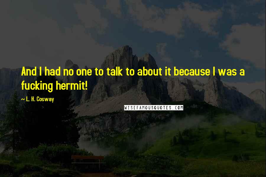 L. H. Cosway Quotes: And I had no one to talk to about it because I was a fucking hermit!